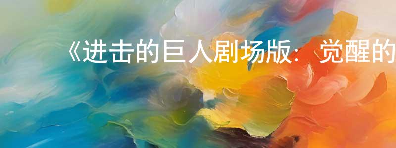 陈七妹的动漫综艺大全,《进击的巨人剧场版:觉醒的咆哮》详情介绍_进击的巨人剧场版:觉醒的咆哮HD在线观看_进击的巨人剧场版:觉醒的咆哮迅雷下载_动漫剧场